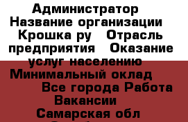 Администратор › Название организации ­ Крошка ру › Отрасль предприятия ­ Оказание услуг населению › Минимальный оклад ­ 17 000 - Все города Работа » Вакансии   . Самарская обл.,Октябрьск г.